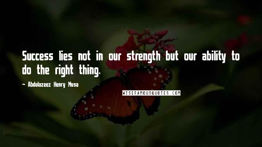 Abdulazeez Henry Musa Quotes: Success lies not in our strength but our ability to do the right thing.