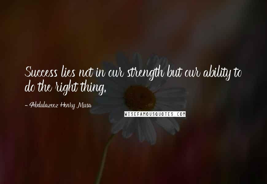 Abdulazeez Henry Musa Quotes: Success lies not in our strength but our ability to do the right thing.