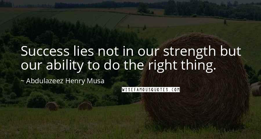 Abdulazeez Henry Musa Quotes: Success lies not in our strength but our ability to do the right thing.