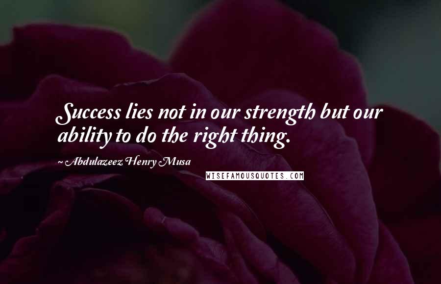 Abdulazeez Henry Musa Quotes: Success lies not in our strength but our ability to do the right thing.