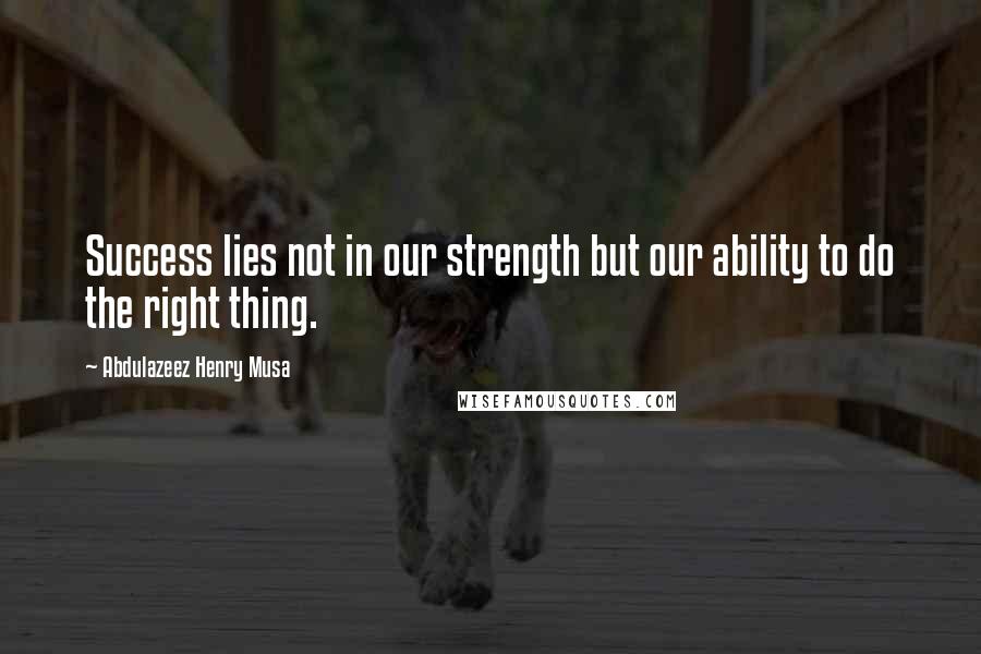 Abdulazeez Henry Musa Quotes: Success lies not in our strength but our ability to do the right thing.