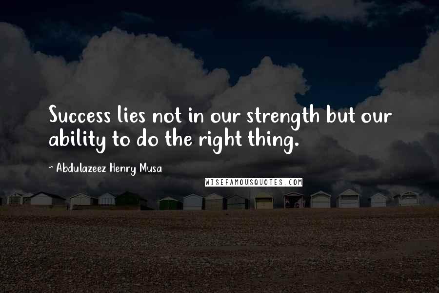 Abdulazeez Henry Musa Quotes: Success lies not in our strength but our ability to do the right thing.