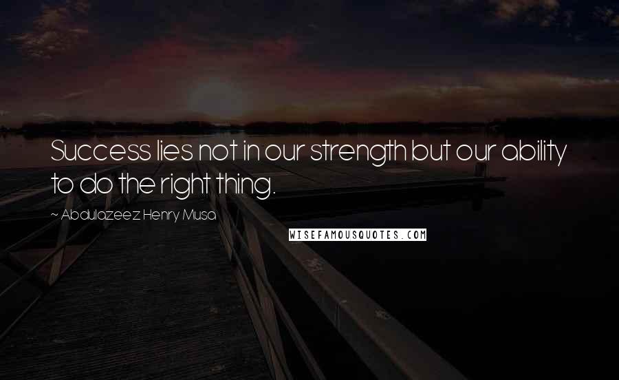 Abdulazeez Henry Musa Quotes: Success lies not in our strength but our ability to do the right thing.