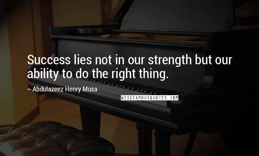 Abdulazeez Henry Musa Quotes: Success lies not in our strength but our ability to do the right thing.