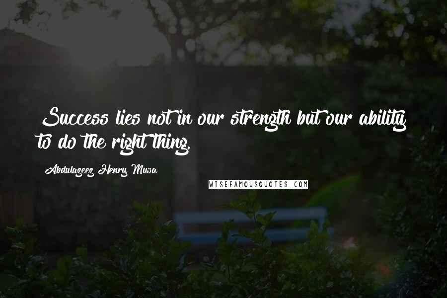 Abdulazeez Henry Musa Quotes: Success lies not in our strength but our ability to do the right thing.