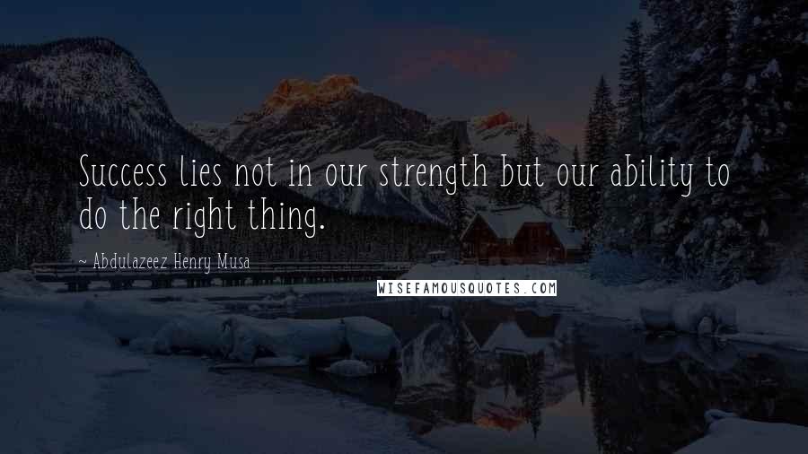 Abdulazeez Henry Musa Quotes: Success lies not in our strength but our ability to do the right thing.