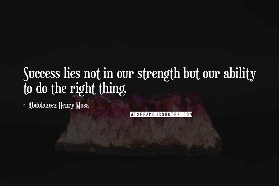 Abdulazeez Henry Musa Quotes: Success lies not in our strength but our ability to do the right thing.