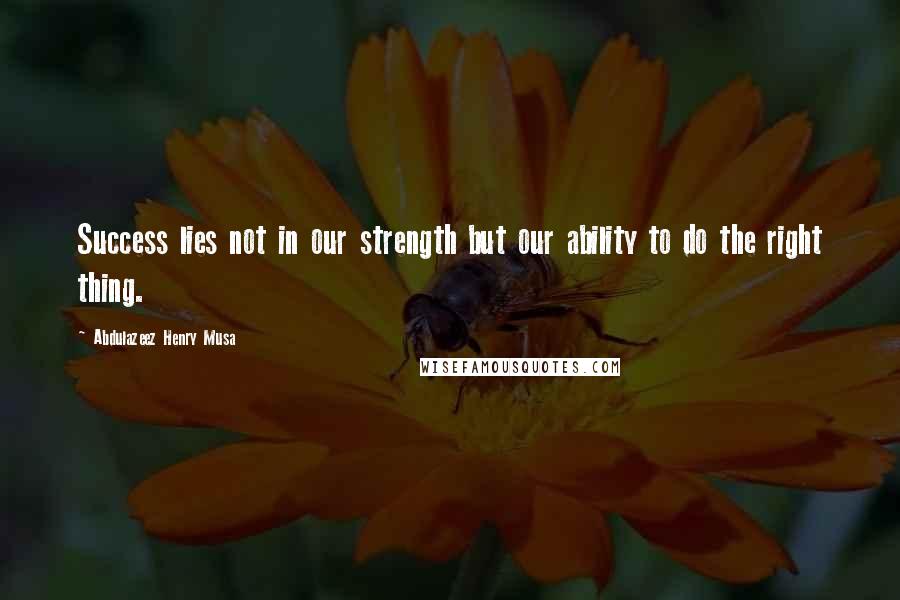 Abdulazeez Henry Musa Quotes: Success lies not in our strength but our ability to do the right thing.