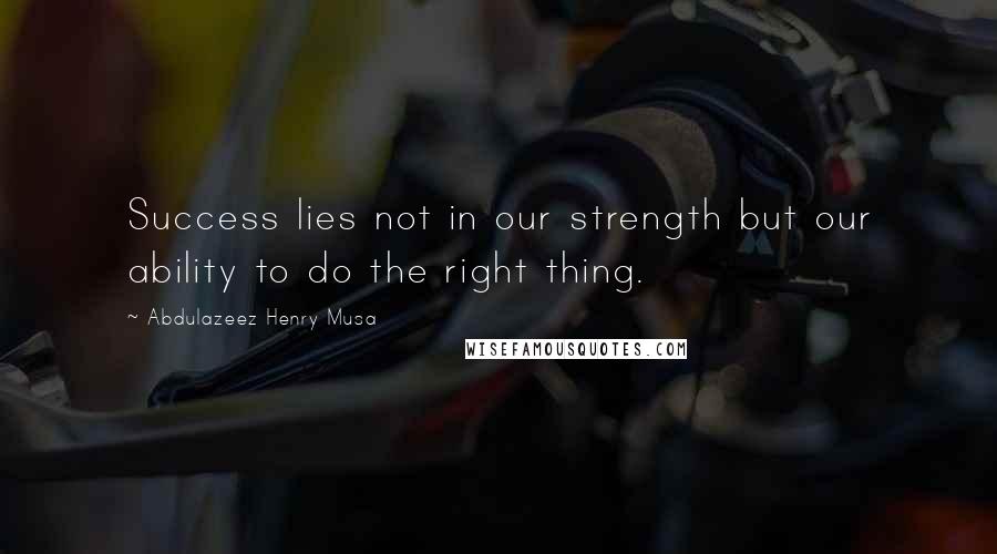 Abdulazeez Henry Musa Quotes: Success lies not in our strength but our ability to do the right thing.