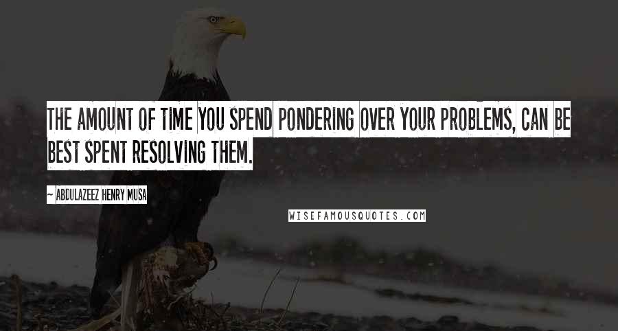 Abdulazeez Henry Musa Quotes: The amount of time you spend pondering over your problems, can be best spent resolving them.