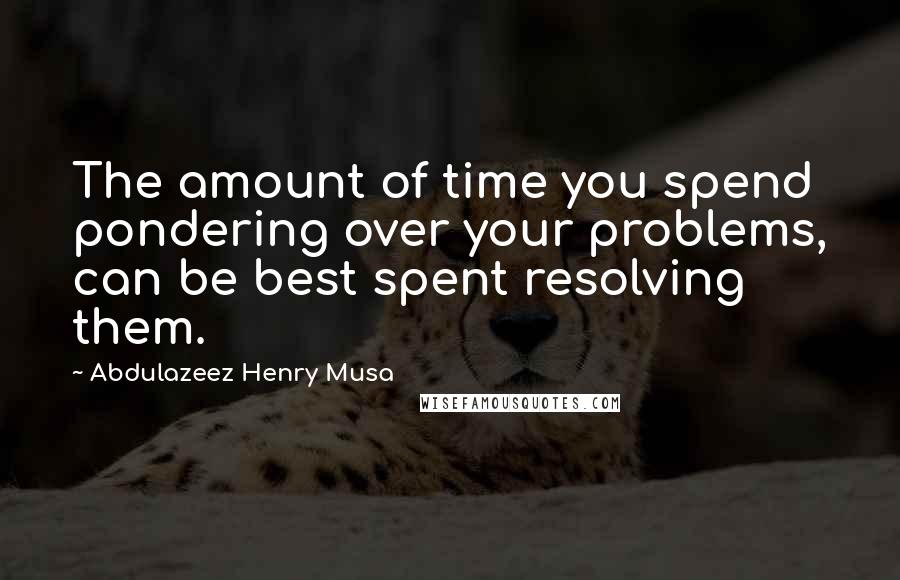 Abdulazeez Henry Musa Quotes: The amount of time you spend pondering over your problems, can be best spent resolving them.