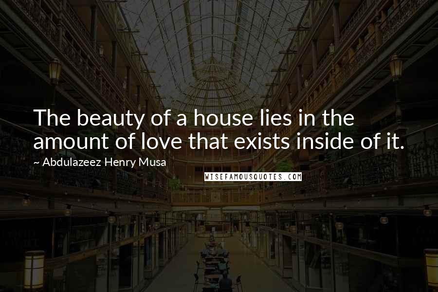 Abdulazeez Henry Musa Quotes: The beauty of a house lies in the amount of love that exists inside of it.