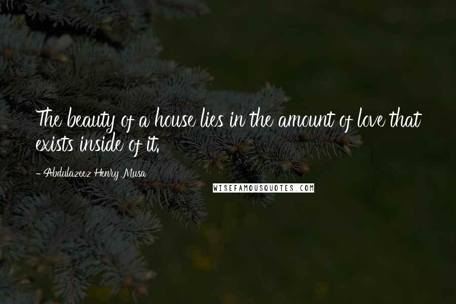 Abdulazeez Henry Musa Quotes: The beauty of a house lies in the amount of love that exists inside of it.