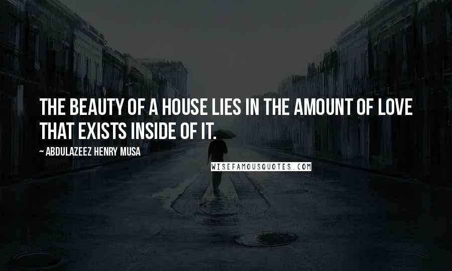 Abdulazeez Henry Musa Quotes: The beauty of a house lies in the amount of love that exists inside of it.