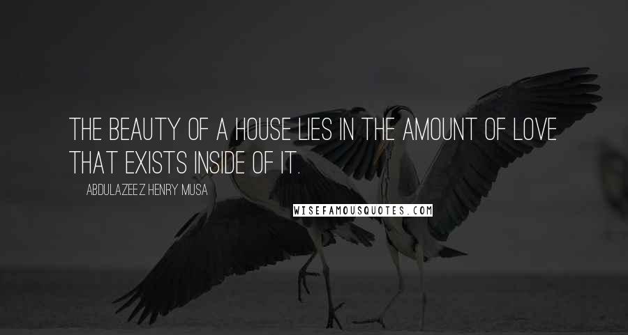 Abdulazeez Henry Musa Quotes: The beauty of a house lies in the amount of love that exists inside of it.