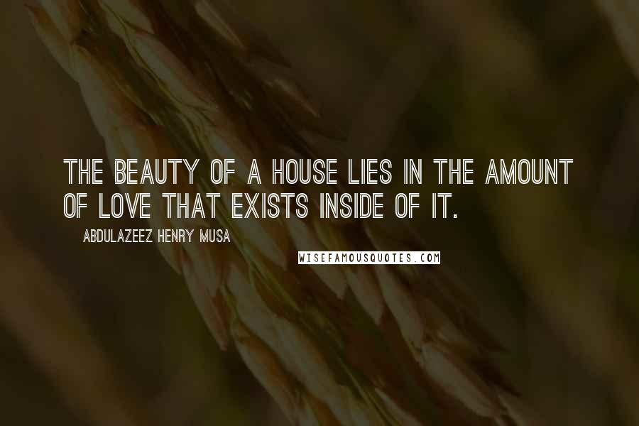 Abdulazeez Henry Musa Quotes: The beauty of a house lies in the amount of love that exists inside of it.