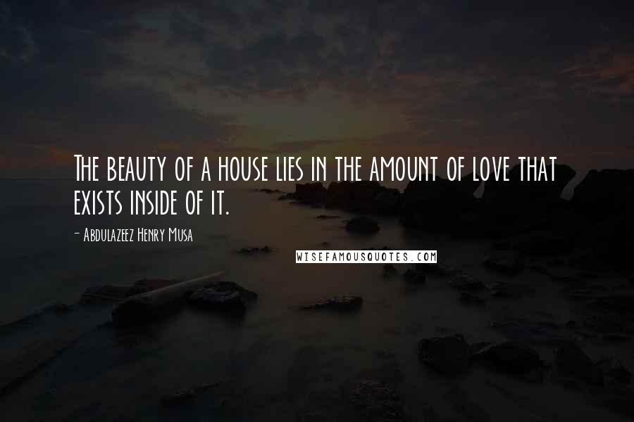 Abdulazeez Henry Musa Quotes: The beauty of a house lies in the amount of love that exists inside of it.