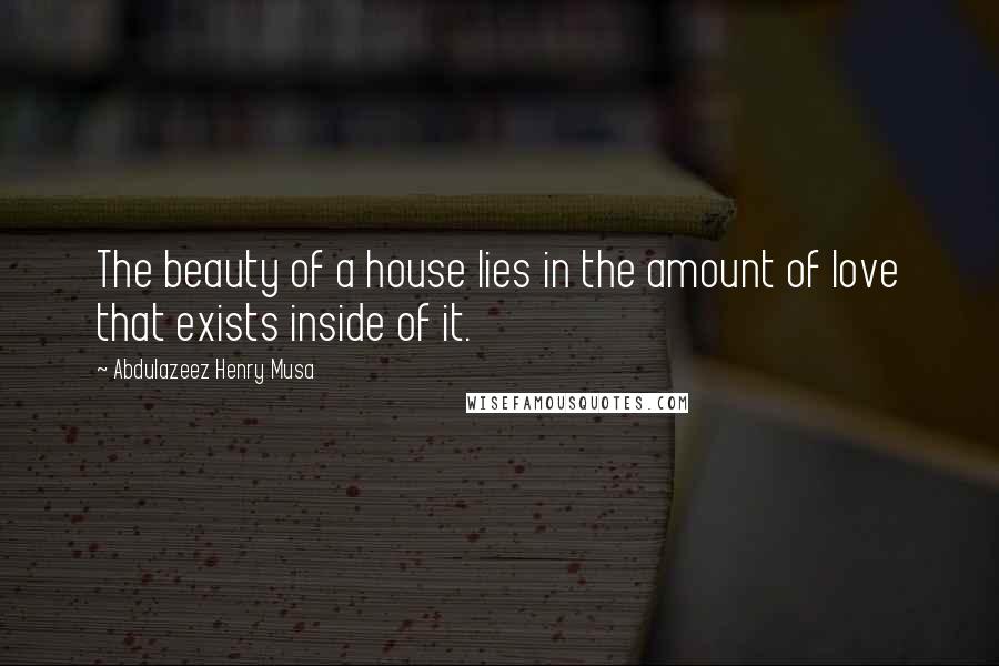 Abdulazeez Henry Musa Quotes: The beauty of a house lies in the amount of love that exists inside of it.