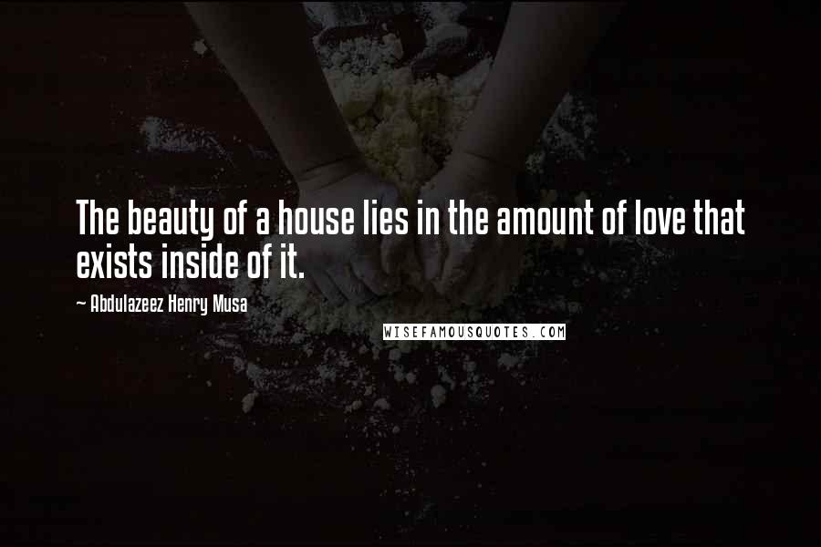 Abdulazeez Henry Musa Quotes: The beauty of a house lies in the amount of love that exists inside of it.