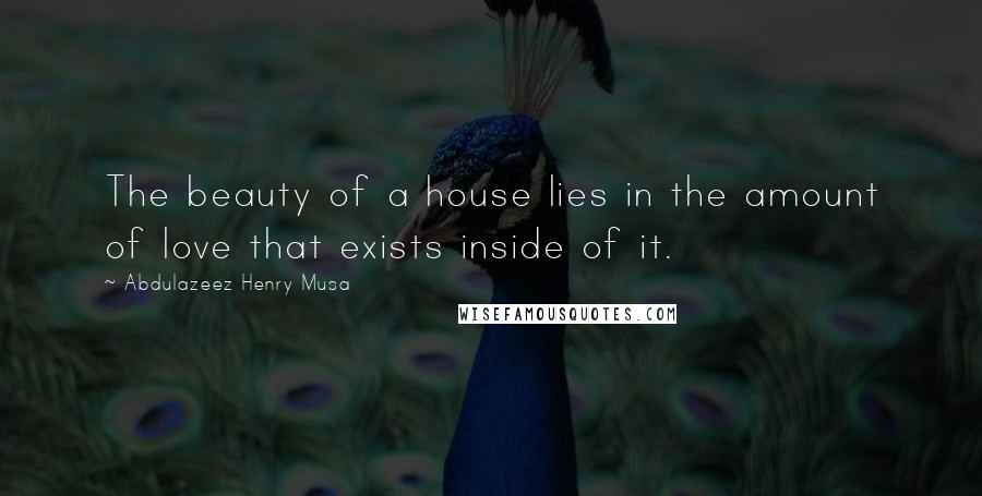 Abdulazeez Henry Musa Quotes: The beauty of a house lies in the amount of love that exists inside of it.