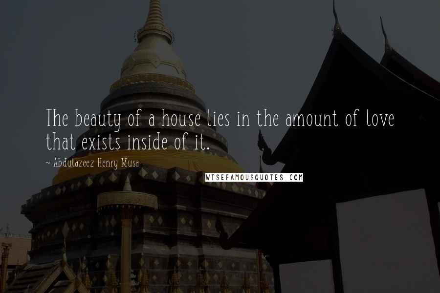 Abdulazeez Henry Musa Quotes: The beauty of a house lies in the amount of love that exists inside of it.