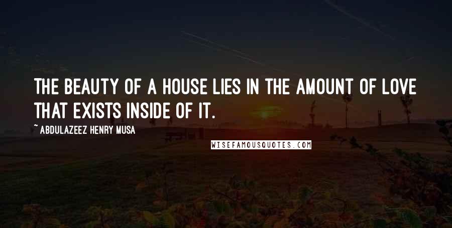 Abdulazeez Henry Musa Quotes: The beauty of a house lies in the amount of love that exists inside of it.