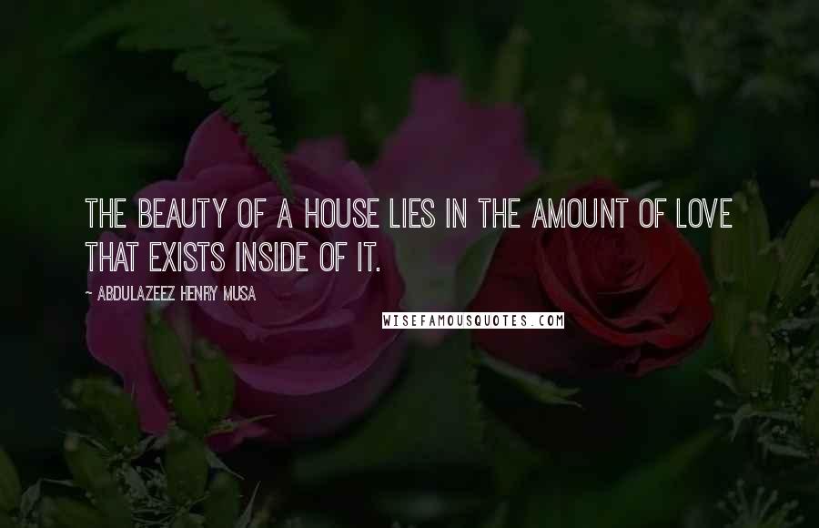 Abdulazeez Henry Musa Quotes: The beauty of a house lies in the amount of love that exists inside of it.