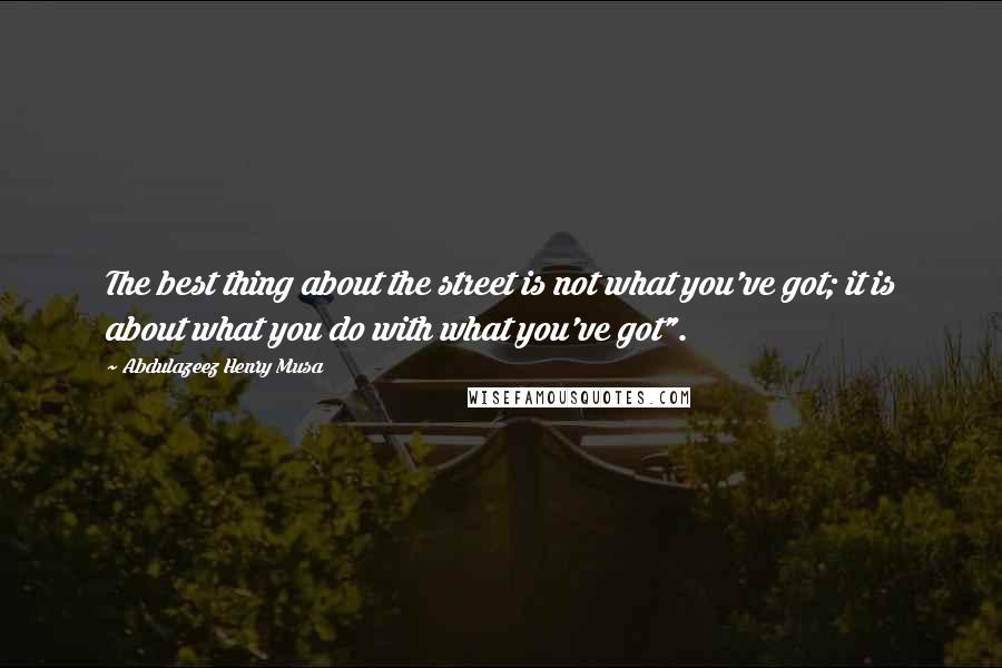 Abdulazeez Henry Musa Quotes: The best thing about the street is not what you've got; it is about what you do with what you've got".