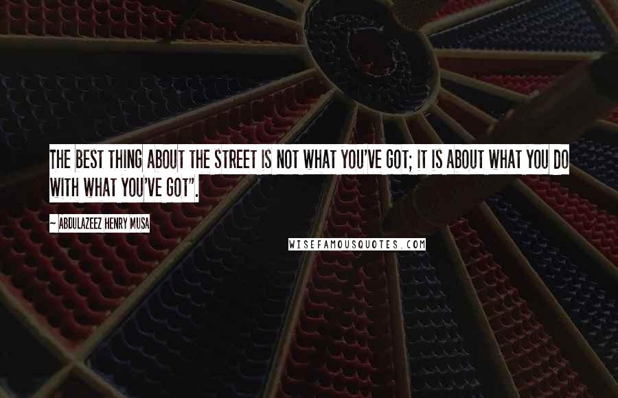 Abdulazeez Henry Musa Quotes: The best thing about the street is not what you've got; it is about what you do with what you've got".