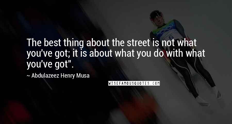 Abdulazeez Henry Musa Quotes: The best thing about the street is not what you've got; it is about what you do with what you've got".