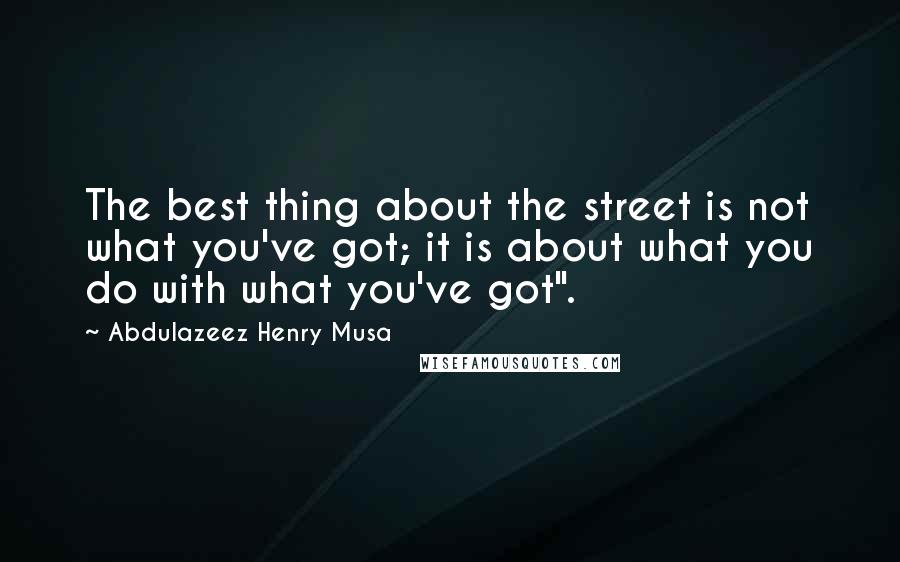 Abdulazeez Henry Musa Quotes: The best thing about the street is not what you've got; it is about what you do with what you've got".