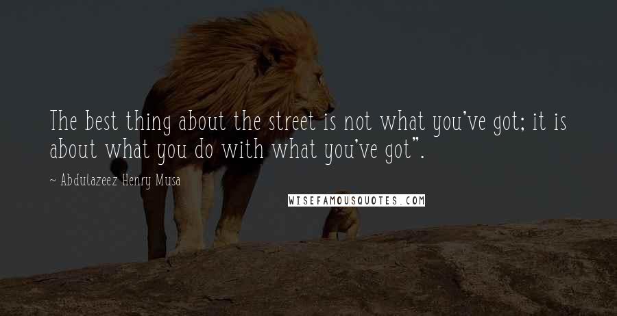 Abdulazeez Henry Musa Quotes: The best thing about the street is not what you've got; it is about what you do with what you've got".