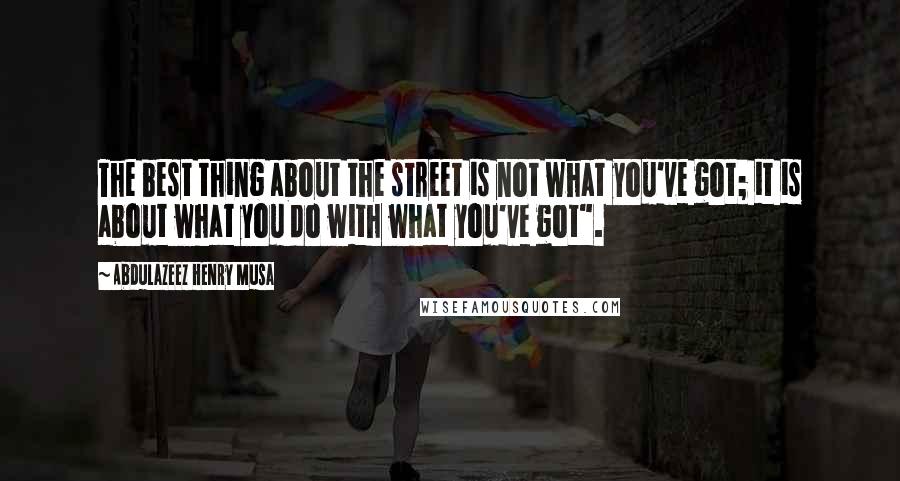 Abdulazeez Henry Musa Quotes: The best thing about the street is not what you've got; it is about what you do with what you've got".