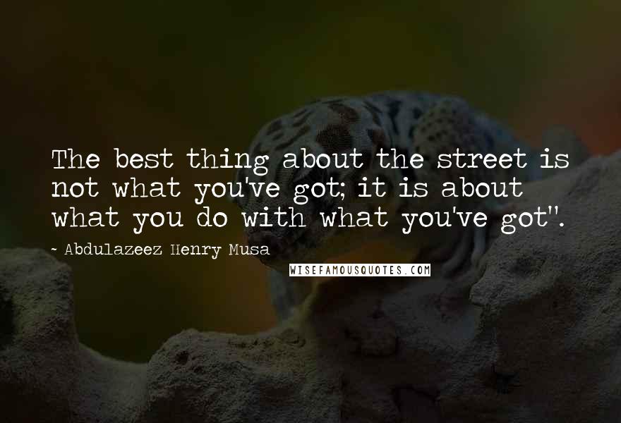 Abdulazeez Henry Musa Quotes: The best thing about the street is not what you've got; it is about what you do with what you've got".