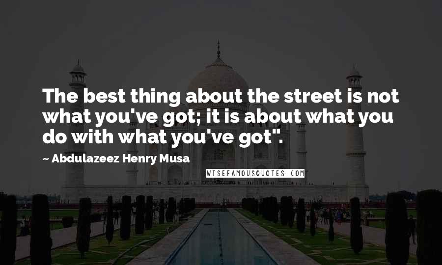 Abdulazeez Henry Musa Quotes: The best thing about the street is not what you've got; it is about what you do with what you've got".