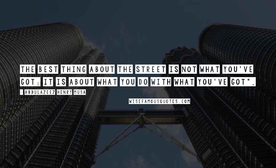 Abdulazeez Henry Musa Quotes: The best thing about the street is not what you've got; it is about what you do with what you've got".