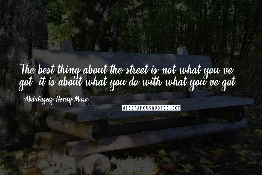 Abdulazeez Henry Musa Quotes: The best thing about the street is not what you've got; it is about what you do with what you've got".