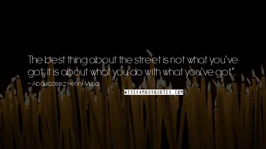 Abdulazeez Henry Musa Quotes: The best thing about the street is not what you've got; it is about what you do with what you've got".