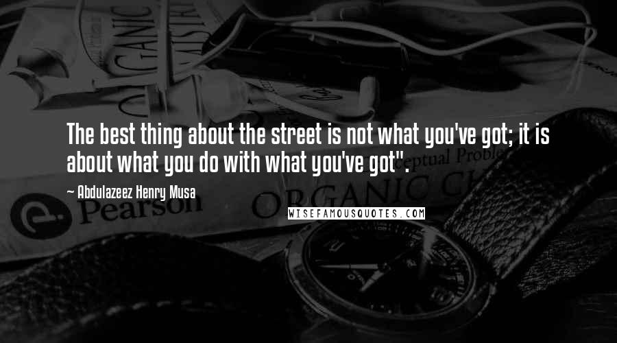 Abdulazeez Henry Musa Quotes: The best thing about the street is not what you've got; it is about what you do with what you've got".