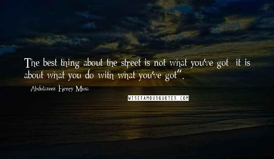 Abdulazeez Henry Musa Quotes: The best thing about the street is not what you've got; it is about what you do with what you've got".