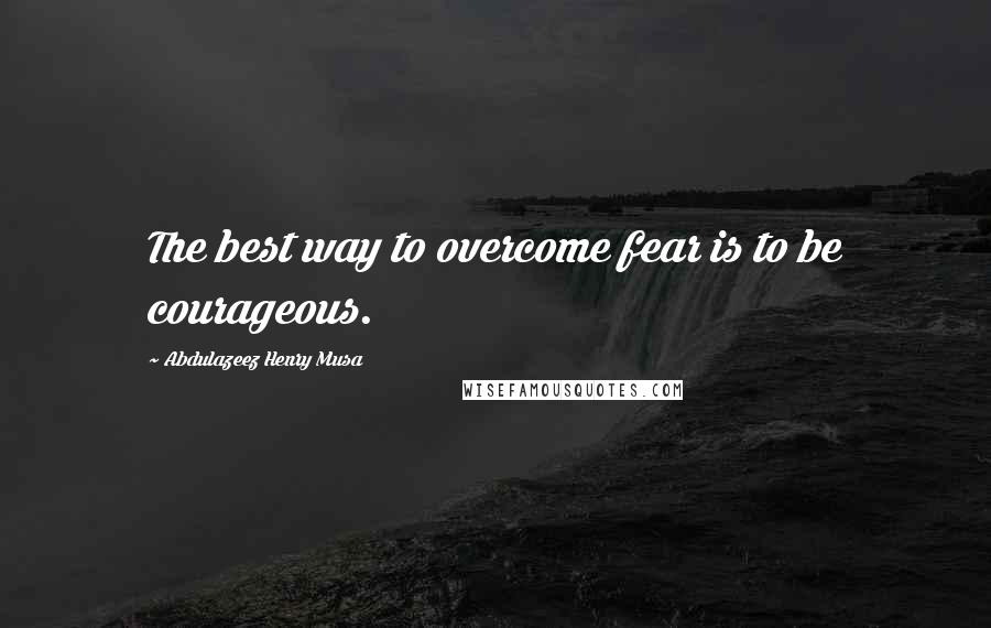 Abdulazeez Henry Musa Quotes: The best way to overcome fear is to be courageous.