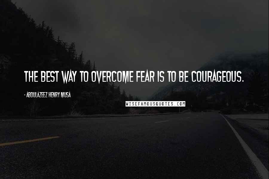 Abdulazeez Henry Musa Quotes: The best way to overcome fear is to be courageous.