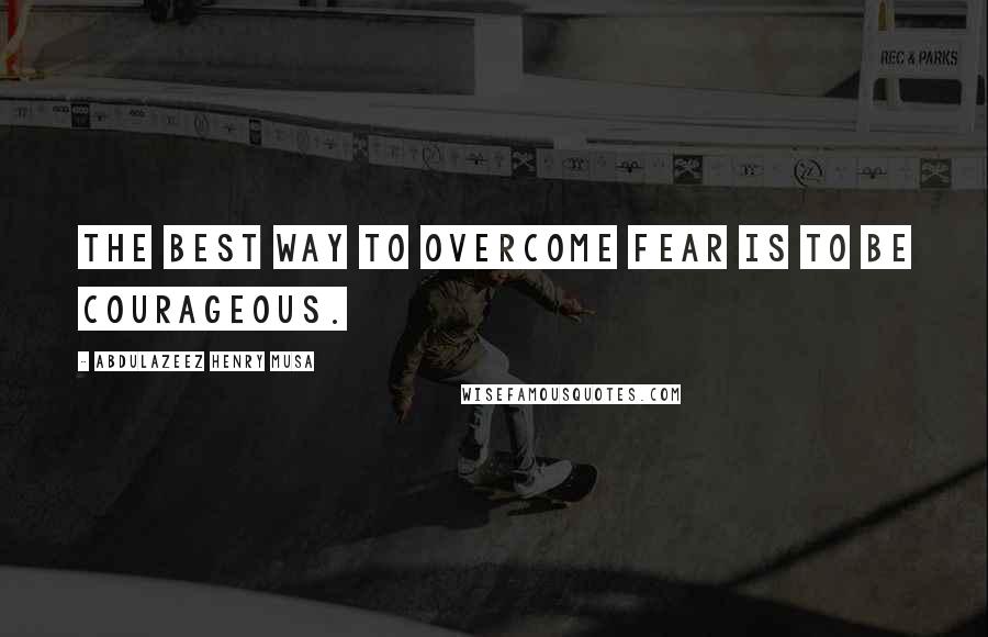Abdulazeez Henry Musa Quotes: The best way to overcome fear is to be courageous.