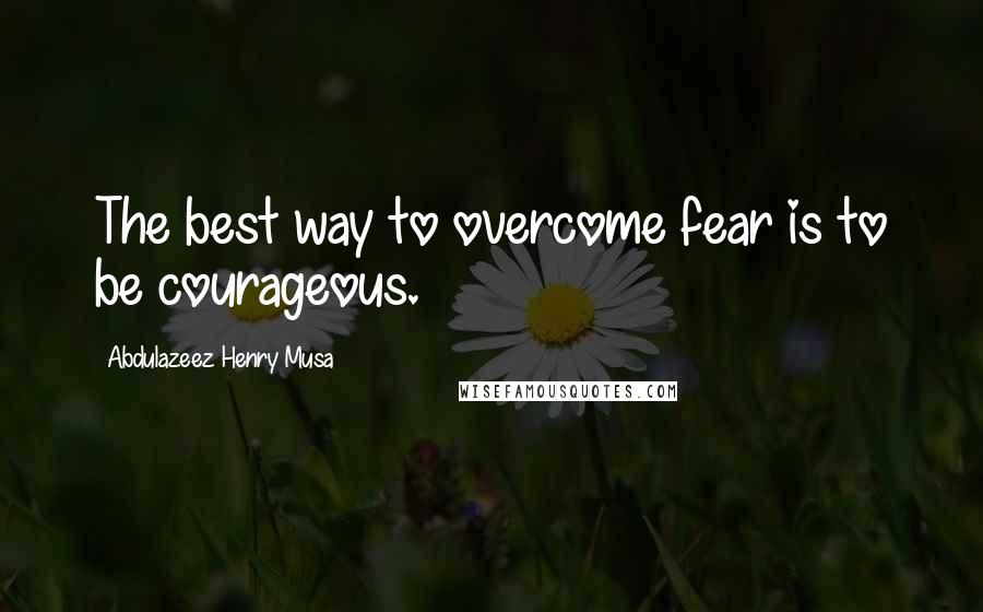 Abdulazeez Henry Musa Quotes: The best way to overcome fear is to be courageous.