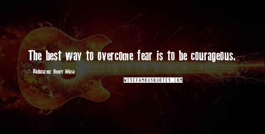 Abdulazeez Henry Musa Quotes: The best way to overcome fear is to be courageous.