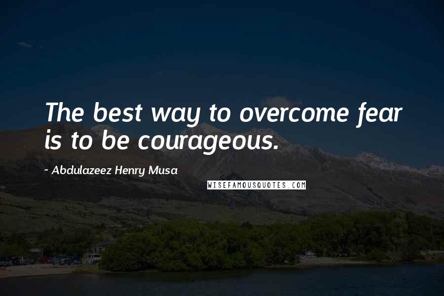 Abdulazeez Henry Musa Quotes: The best way to overcome fear is to be courageous.