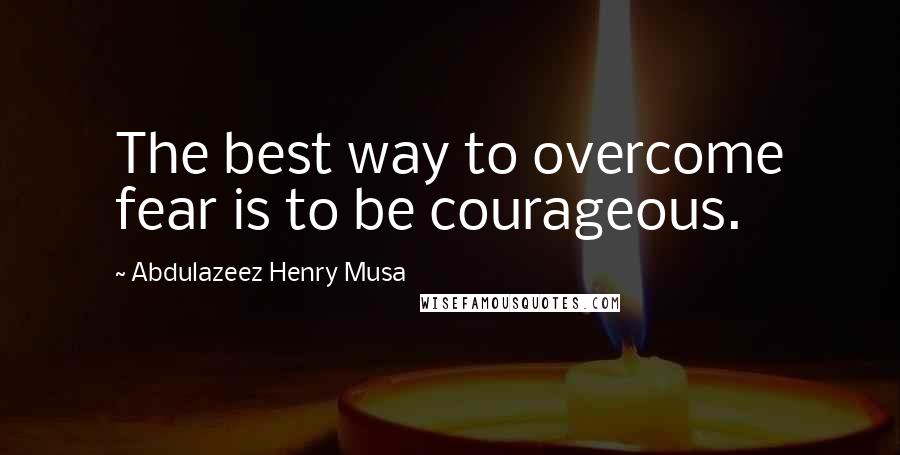 Abdulazeez Henry Musa Quotes: The best way to overcome fear is to be courageous.