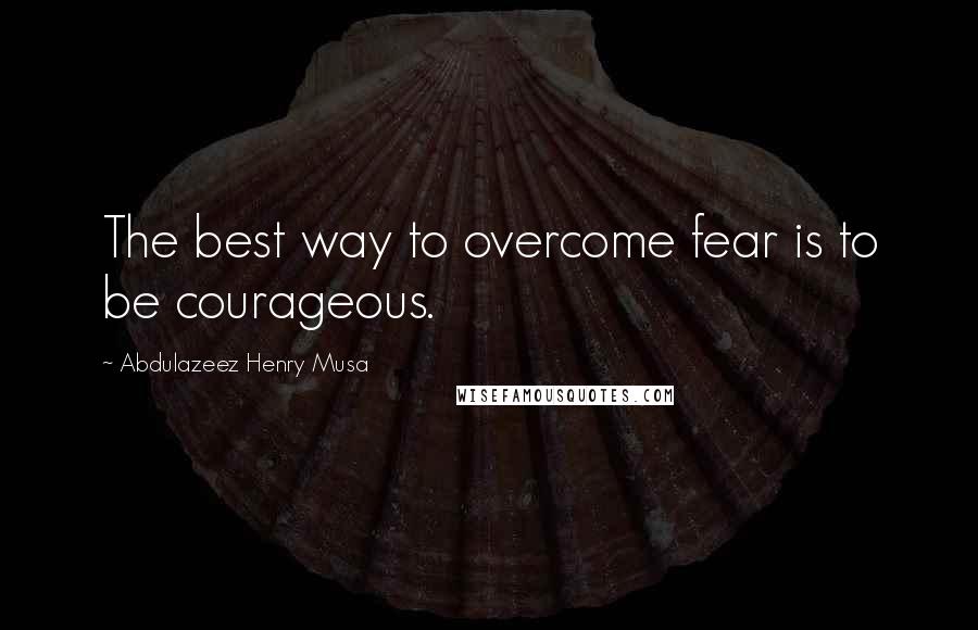 Abdulazeez Henry Musa Quotes: The best way to overcome fear is to be courageous.