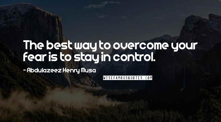 Abdulazeez Henry Musa Quotes: The best way to overcome your fear is to stay in control.