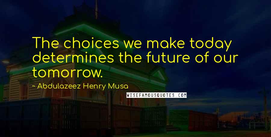 Abdulazeez Henry Musa Quotes: The choices we make today determines the future of our tomorrow.